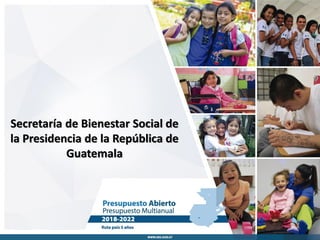 Guatemala, junio 2017
Formulación Presupuestaria
Multianual 2018-2022
Secretaría de Bienestar Social de
la Presidencia de la República de
Guatemala
 
