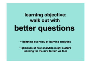 learning objective:
        walk out with
better questions
 + lightning overview of learning analytics

 + glimpses of how analytics might nurture
     learning for the new terrain we face

                                              2
 