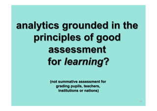 analytics grounded in the
   principles of good
       assessment
       for learning?
      (not summative assessment for
         grading pupils, teachers,
           institutions or nations)

                                      42
 