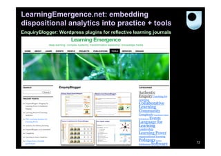 LearningEmergence.net: embedding
dispositional analytics into practice + tools
EnquiryBlogger: Wordpress plugins for reflective learning journals




                                                                     72
 
