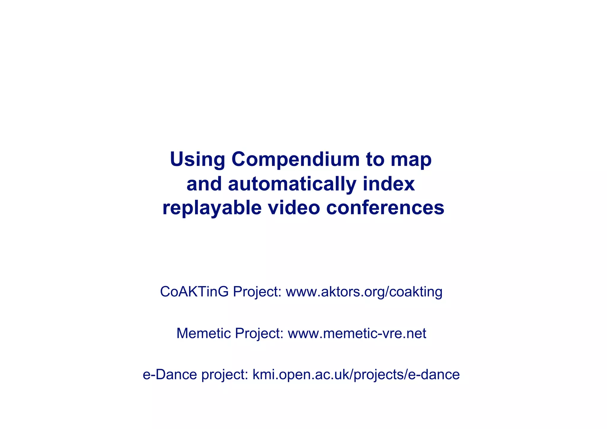 Using Compendium to map
    and automatically index
  replayable video conferences



  CoAKTinG Project: www.aktors.org/coakting

     Memetic Project: www.memetic-vre.net

e-Dance project: kmi.open.ac.uk/projects/e-dance
 