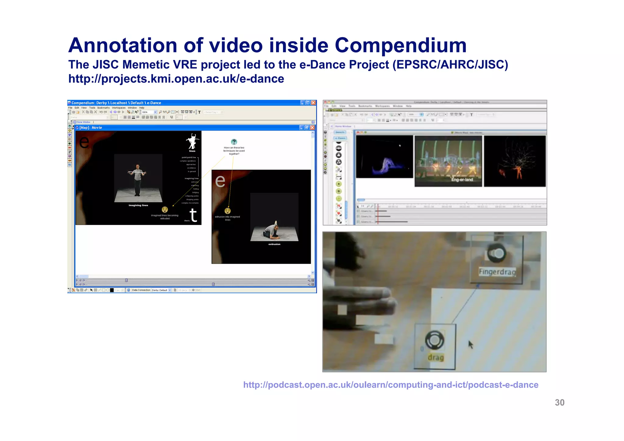 Annotation of video inside Compendium
The JISC Memetic VRE project led to the e-Dance Project (EPSRC/AHRC/JISC)
http://projects.kmi.open.ac.uk/e-dance




                             http://podcast.open.ac.uk/oulearn/computing-and-ict/podcast-e-dance

                                                                                                   30
 