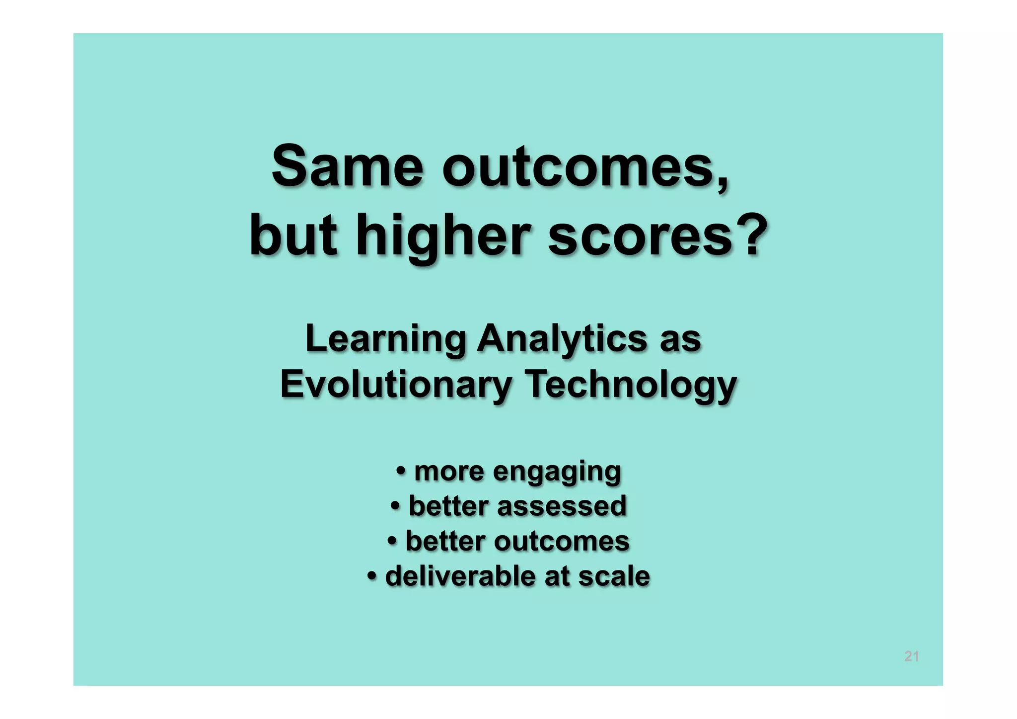 Same outcomes,
but higher scores?
  Learning Analytics as
 Evolutionary Technology

        • more engaging
       • better assessed
       • better outcomes
     • deliverable at scale

                              21
 