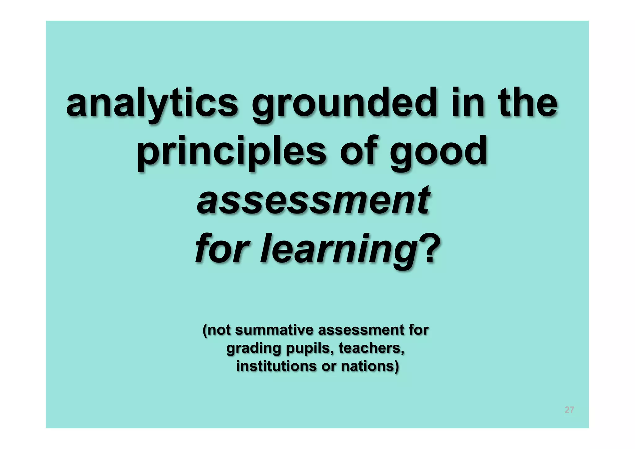 analytics grounded in the
   principles of good
       assessment
       for learning?
      (not summative assessment for
         grading pupils, teachers,
           institutions or nations)

                                      27
 