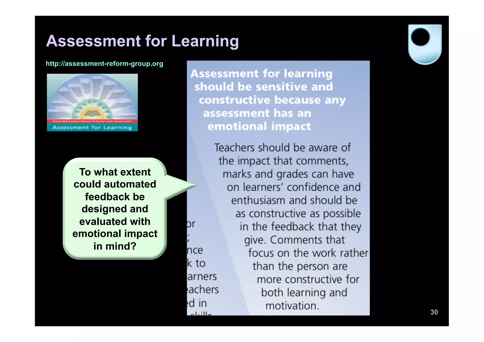 Assessment for Learning
http://assessment-reform-group.org




        To what extent
       could automated
         feedback be
        designed and
        evaluated with
       emotional impact
           in mind?




                                     30
 