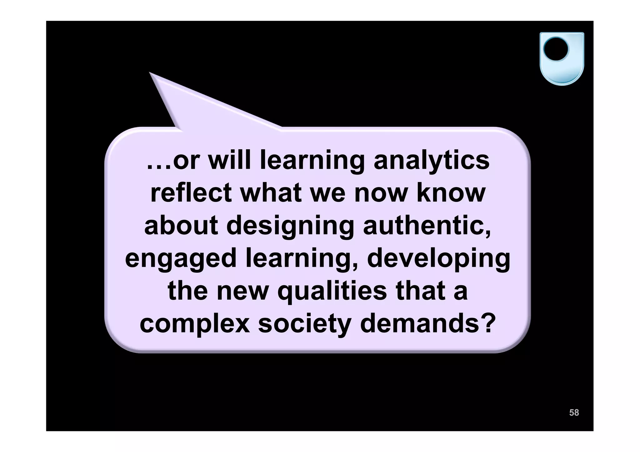 …or will learning analytics
  reflect what we now know
 about designing authentic,
engaged learning, developing
   the new qualities that a
 complex society demands?


                               58
 