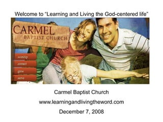Welcome to “Learning and Living the God-centered life”
Carmel Baptist Church
www.learningandlivingtheword.com
December 7, 2008
 