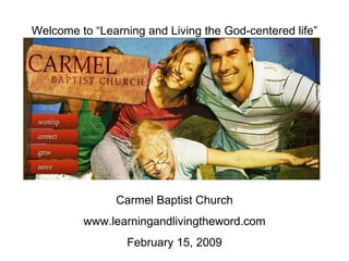 Welcome to “Learning and Living the God-centered life” Carmel Baptist Church www.learningandlivingtheword.com February 15, 2009 