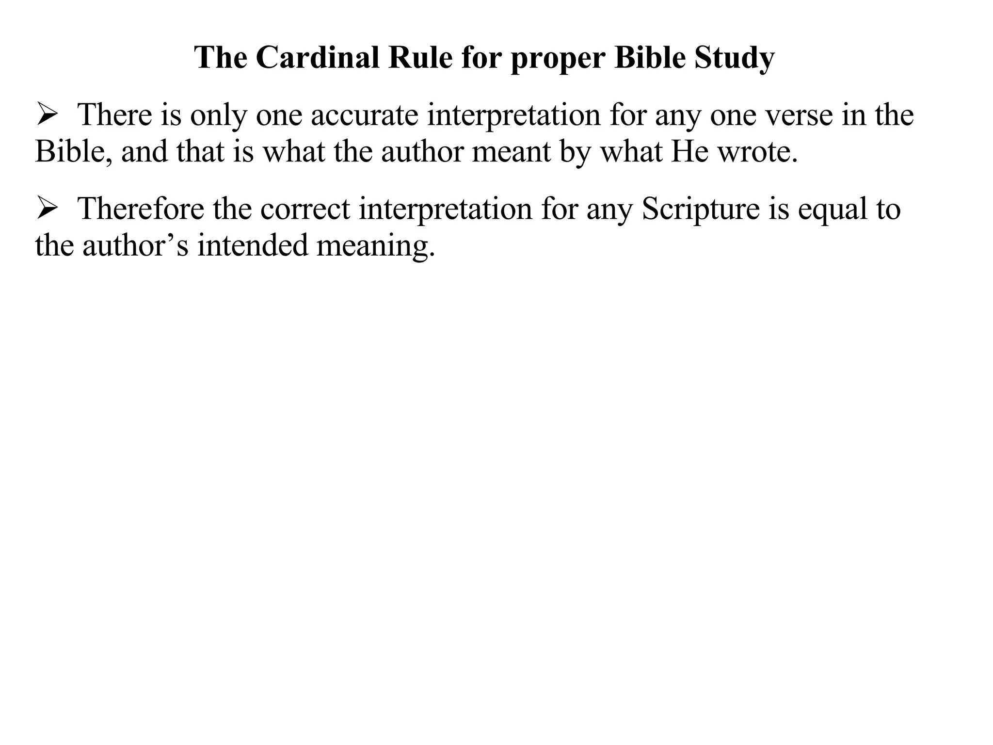 The Cardinal Rule for proper Bible Study There is only one accurate interpretation for any one verse in the Bible, and that is what the author meant by what He wrote. Therefore the correct interpretation for any Scripture is equal to the author’s intended meaning.  