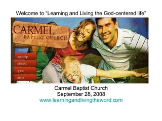 Welcome to “Learning and Living the God-centered life” Carmel Baptist Church September 28, 2008 www.learningandlivingtheword.com 