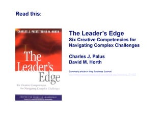 Read this:


             The Leader’s Edge
             Six Creative Competencies for
             Navigating Complex Challenges

             Charles J. Palus
             David M. Horth
             Summary article in Ivey Business Journal:
             http://www.iveybusinessjournal.com/article.asp?intArticle_ID=582
 