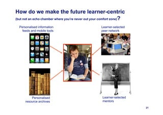 How do we make the future learner-centric
(but not an echo chamber where you’re never out your comfort zone)?

  Personalised information                          Learner-selected
    feeds and mobile tools                          peer network




          Personalised                               Learner-selected
      resource archives                              mentors

                                                                        21
 