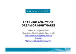 LEARNING ANALYTICS:
DREAM OR NIGHTMARE?
      Simon Buckingham Shum
Knowledge Media Institute, Open U. UK
  http://simon.buckinghamshum.net
               @sbskmi
  http://www.educause.edu/ELI124
 