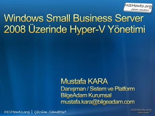 Windows Small Business Server 2008 Üzerinde Hyper-V Yönetimi Mustafa KARA Danışman / Sistem ve Platform BilgeAdam Kurumsal mustafa.kara@bilgeadam.com 