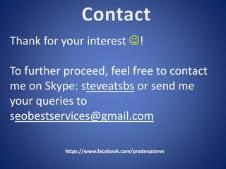 https://www.facebook.com/pradeepsteve
Thank for your interest !
To further proceed, feel free to contact
me on Skype: steveatsbs or send me
your queries to
seobestservices@gmail.com
 