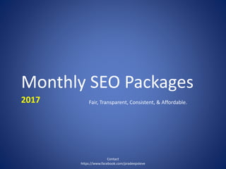 Monthly SEO Packages
2017
Contact
https://www.facebook.com/pradeepsteve
Fair, Transparent, Consistent, & Affordable.
 