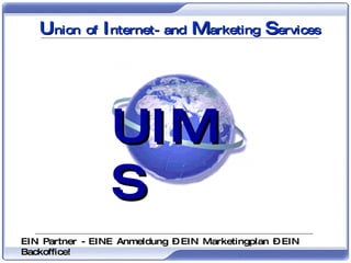 UIMS-Konzept UIMS U nion of  I nternet- and  M arketing  S ervices EIN Partner - EINE Anmeldung – EIN Marketingplan – EIN Backoffice! 