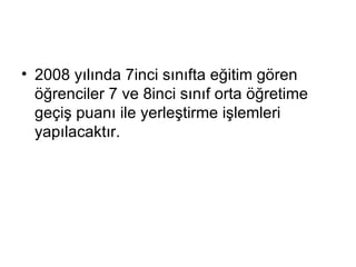 2008 yılında 7inci sınıfta eğitim gören öğrenciler 7 ve 8inci sınıf orta öğretime geçiş puanı ile yerleştirme işlemleri yapılacaktır. 
