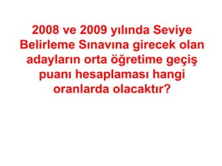 2008 ve 2009 yılında Seviye Belirleme Sınavına girecek olan adayların orta öğretime geçiş puanı hesaplaması hangi oranlarda olacaktır? 