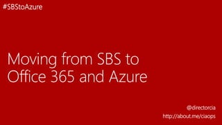 Moving from SBS to
Office 365 and Azure
@directorcia
http://about.me/ciaops
#SBStoAzure
 