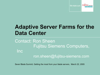 Adaptive Server Farms for the Data Center Contact: Ron Sheen Fujitsu Siemens Computers, Inc [email_address] Sever Blade Summit, Getting the most from your blade servers,  March 22, 2005 