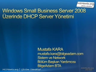Windows Small Business Server 2008Üzerinde DHCP Server Yönetimi Mustafa KARA mustafa.kara@bilgeadam.com Sistem ve Network  Bölüm Başkan Yardımcısı BilgeAdam BTA 
