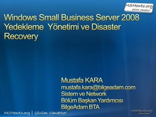 Windows Small Business Server 2008Yedekleme  Yönetimi veDisaster Recovery Mustafa KARA mustafa.kara@bilgeadam.com Sistem ve Network  Bölüm Başkan Yardımcısı BilgeAdam BTA 