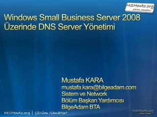 Windows Small Business Server 2008Üzerinde DNS Server Yönetimi Mustafa KARA mustafa.kara@bilgeadam.com Sistem ve Network  Bölüm Başkan Yardımcısı BilgeAdam BTA 
