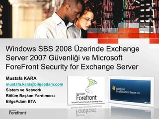 Windows SBS 2008 Üzerinde Exchange Server 2007 Güvenliği veMicrosoft ForeFrontSecurity for Exchange Server Mustafa KARA mustafa.kara@bilgeadam.com Sistem ve Network  Bölüm Başkan Yardımcısı	 BilgeAdam BTA 
