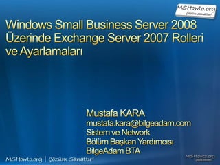 Windows Small Business Server 2008Üzerinde Exchange Server 2007 Rolleri ve Ayarlamaları Mustafa KARA mustafa.kara@bilgeadam.com Sistem ve Network  Bölüm Başkan Yardımcısı BilgeAdam BTA 