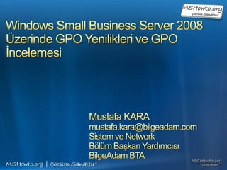 Windows Small Business Server 2008Üzerinde GPO Yenilikleri ve GPO İncelemesi Mustafa KARA mustafa.kara@bilgeadam.com Sistem ve Network  Bölüm Başkan Yardımcısı BilgeAdam BTA 