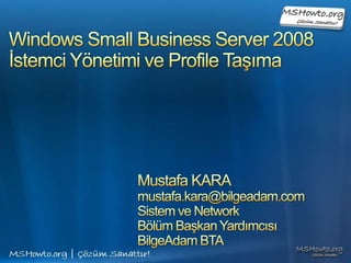 Windows Small Business Server 2008İstemci Yönetimi ve Profile Taşıma Mustafa KARA mustafa.kara@bilgeadam.com Sistem ve Network  Bölüm Başkan Yardımcısı BilgeAdam BTA 