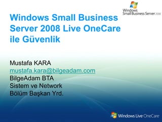 Windows Small Business
Server 2008 Live OneCare
ile Güvenlik

Mustafa KARA
mustafa.kara@bilgeadam.com
BilgeAdam BTA
Sistem ve Network
Bölüm Başkan Yrd.
 
