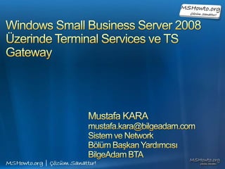 Windows Small Business Server 2008Üzerinde Terminal Services ve TS Gateway Mustafa KARA mustafa.kara@bilgeadam.com Sistem ve Network  Bölüm Başkan Yardımcısı BilgeAdam BTA 