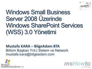 Windows Small Business
Server 2008 Üzerinde
Windows SharePoint Services
(WSS) 3.0 Yönetimi

Mustafa KARA – BilgeAdam BTA
Bölüm Başkan Yrd.| Sistem ve Network
mustafa.kara@bilgeadam.com
 