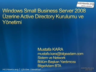 Windows Small Business Server 2008Üzerine Active Directory Kurulumu ve Yönetimi Mustafa KARA mustafa.kara@bilgeadam.com Sistem ve Network  Bölüm Başkan Yardımcısı BilgeAdam BTA 