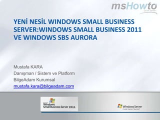 YenİNesİl Windows Small Business Server:WindowsSMALL BUSINESS 2011 ve Windows SBS Aurora Mustafa KARA Danışman / Sistem ve Platform BilgeAdam Kurumsal mustafa.kara@bilgeadam.com 