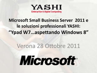 Microsoft Small Business Server 2011 e
   le soluzioni professionali YASHI:
“Ypad W7…aspettando Windows 8”

   Verona 28 Ottobre 2011
 