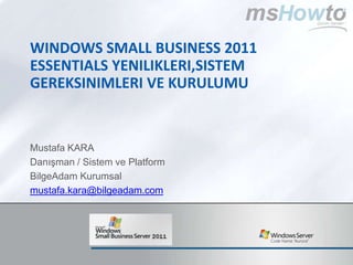 Windows SMALL BUSINESS 2011 ESSENTIALS yenilikleri,sistem gereksinimleri ve kurulumu Mustafa KARA Danışman / Sistem ve Platform BilgeAdam Kurumsal mustafa.kara@bilgeadam.com 