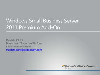 Windows Small Business Server 2011Premium Add-On Mustafa KARA Danışman / Sistem ve Platform BilgeAdam Kurumsal mustafa.kara@bilgeadam.com 