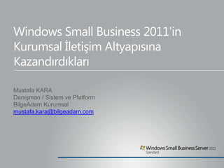 Windows Small Business 2011'in KurumsalİletişimAltyapısınaKazandırdıkları Mustafa KARA Danışman / Sistem ve Platform BilgeAdam Kurumsal mustafa.kara@bilgeadam.com 