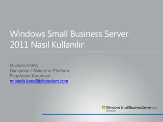 Windows Small Business Server
2011 Nasıl Kullanılır

Mustafa KARA
Danışman / Sistem ve Platform
BilgeAdam Kurumsal
mustafa.kara@bilgeadam.com
 