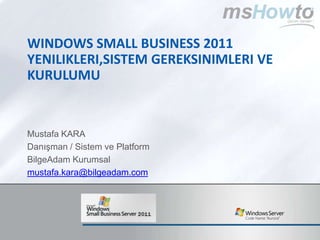 Windows SMALL BUSINESS 2011 yenilikleri,sistem gereksinimleri ve kurulumu Mustafa KARA Danışman / Sistem ve Platform BilgeAdam Kurumsal mustafa.kara@bilgeadam.com 