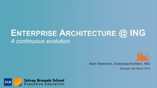 ENTERPRISE ARCHITECTURE @ ING
A continuous evolution
Alain Heremans, Enterprise Architect, ING
Brussels, 6th March 2018
 