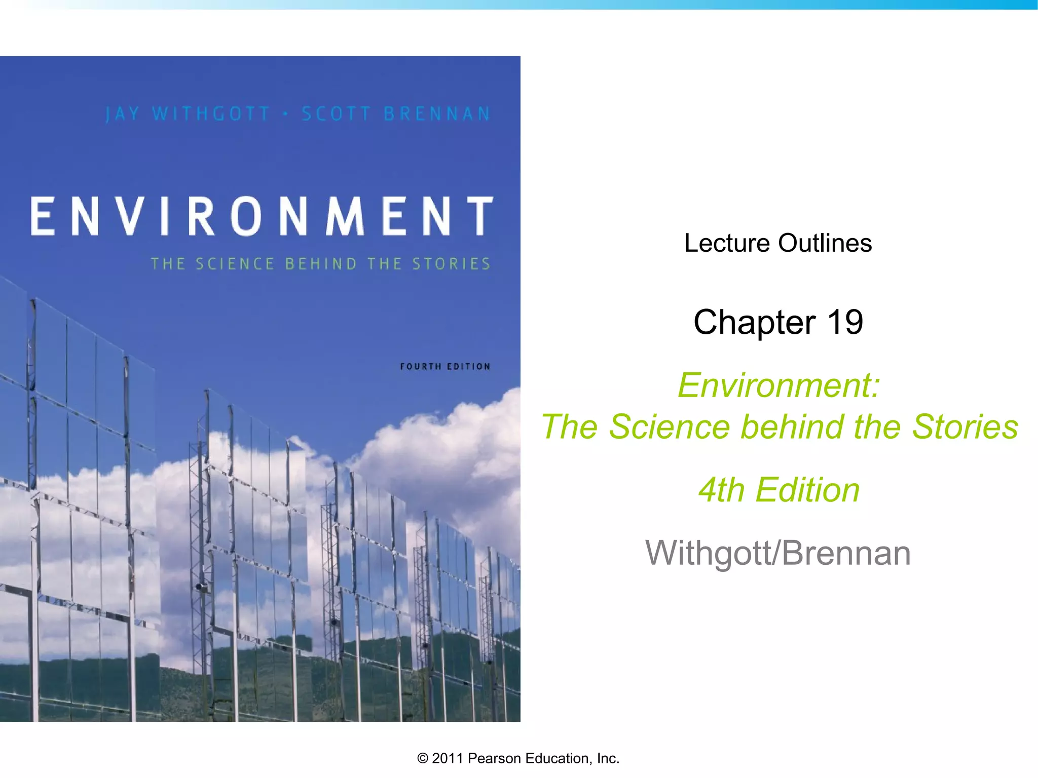 © 2011 Pearson Education, Inc.
Lecture Outlines
Chapter 19
Environment:
The Science behind the Stories
4th Edition
Withgott/Brennan
 