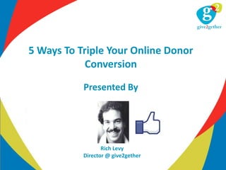 5 Ways To Triple Your Online Donor
            Conversion

           Presented By




                  Rich Levy
           Director @ give2gether
 