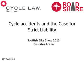 Cycle	
  accidents	
  and	
  the	
  Case	
  for	
  
Strict	
  Liability	
  
Sco4sh	
  Bike	
  Show	
  2013	
  
Emirates	
  Arena	
  
28th	
  April	
  2013	
  
 