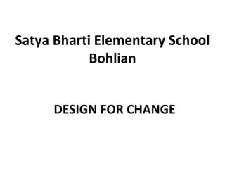 Satya Bharti Elementary School
            Bohlian


     DESIGN FOR CHANGE
 