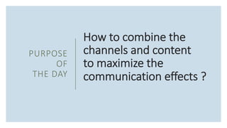 How to combine the
channels and content
to maximize the
communication effects ?
PURPOSE
OF
THE DAY
 