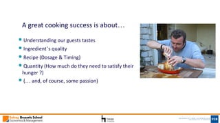 A great cooking success is about…
Understanding our guests tastes
Ingredient’s quality
Recipe (Dosage & Timing)
Quantity (...